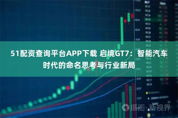 51配资查询平台APP下载 启境GT7：智能汽车时代的命名思考与行业新局