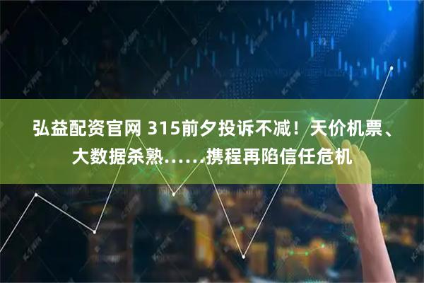 弘益配资官网 315前夕投诉不减！天价机票、大数据杀熟……携程再陷信任危机