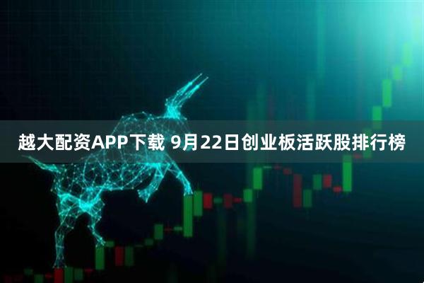 越大配资APP下载 9月22日创业板活跃股排行榜