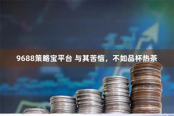 9688策略宝平台 与其苦恼，不如品杯热茶