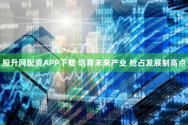 股升网配资APP下载 培育未来产业 抢占发展制高点