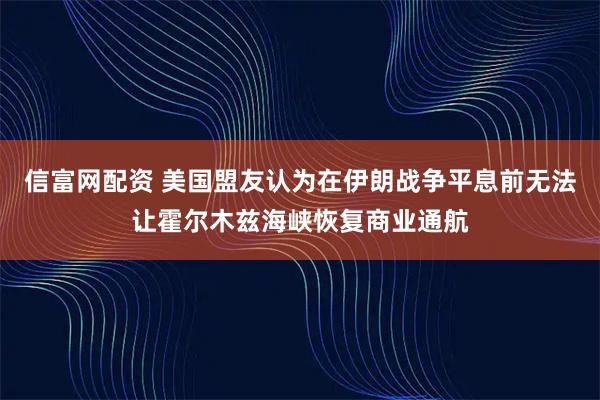 信富网配资 美国盟友认为在伊朗战争平息前无法让霍尔木兹海峡恢复商业通航