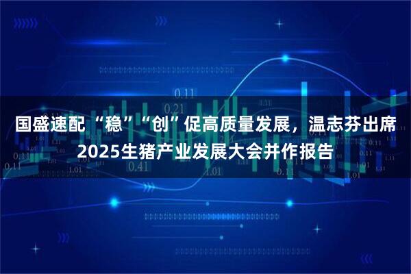 国盛速配 “稳”“创”促高质量发展，温志芬出席2025生猪产业发展大会并作报告