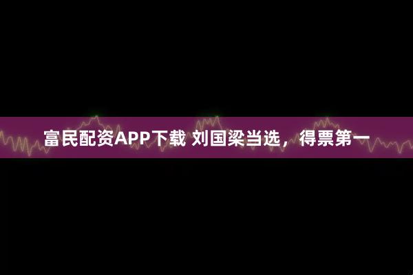 富民配资APP下载 刘国梁当选,得票第一