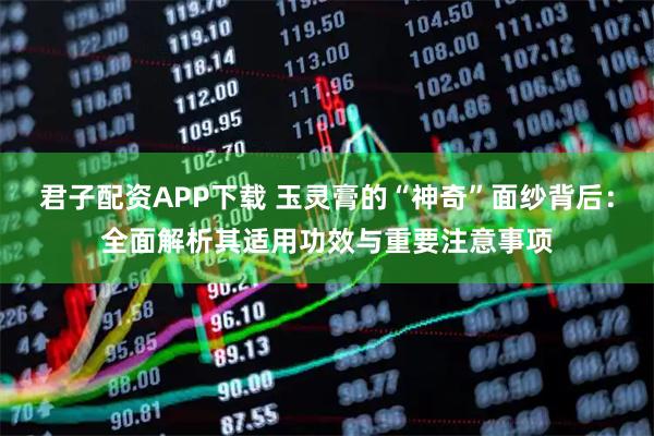 君子配资APP下载 玉灵膏的“神奇”面纱背后：全面解析其适用功效与重要注意事项