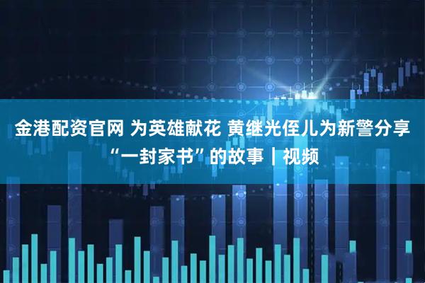 金港配资官网 为英雄献花 黄继光侄儿为新警分享“一封家书”的故事｜视频