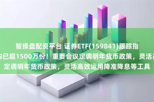 智操盘配资平台 证券ETF(159841)跟踪指数逆市翻红,实时净申购已超1500万份!重要会议定调明年货币政策,灵活高效运用降准降息等工具