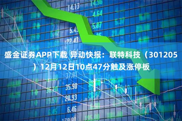 盛金证券APP下载 异动快报：联特科技（301205）12月12日10点47分触及涨停板