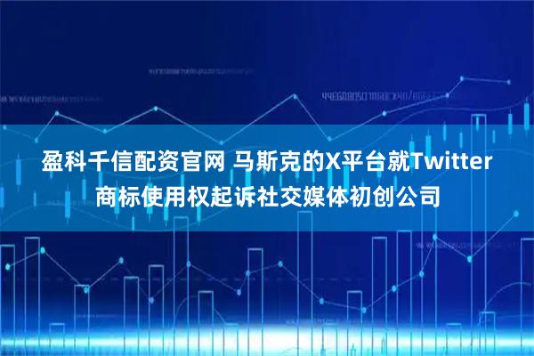 盈科千信配资官网 马斯克的X平台就Twitter商标使用权起诉社交媒体初创公司
