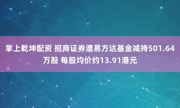 掌上乾坤配资 招商证券遭易方达基金减持501.64万股 每股均价约13.91港元
