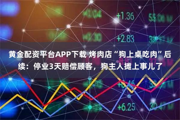 黄金配资平台APP下载 烤肉店“狗上桌吃肉”后续：停业3天赔偿顾客，狗主人摊上事儿了