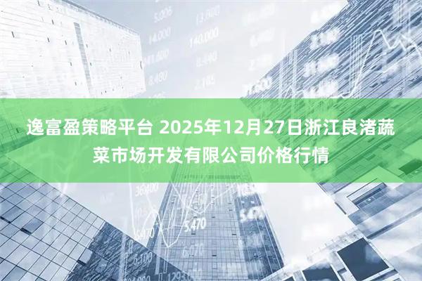 逸富盈策略平台 2025年12月27日浙江良渚蔬菜市场开发有限公司价格行情