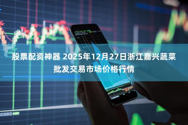 股票配资神器 2025年12月27日浙江嘉兴蔬菜批发交易市场价格行情