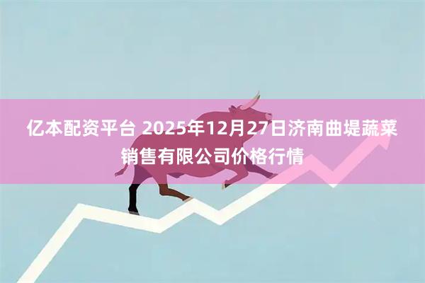 亿本配资平台 2025年12月27日济南曲堤蔬菜销售有限公司价格行情