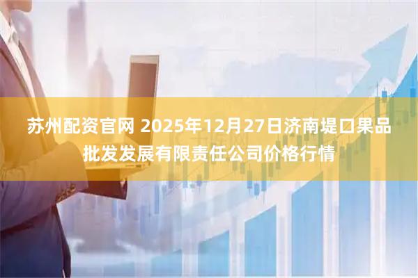 苏州配资官网 2025年12月27日济南堤口果品批发发展有限责任公司价格行情