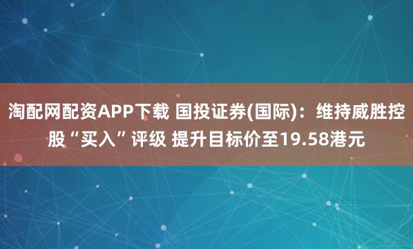 淘配网配资APP下载 国投证券(国际)：维持威胜控股“买入”评级 提升目标价至19.58港元
