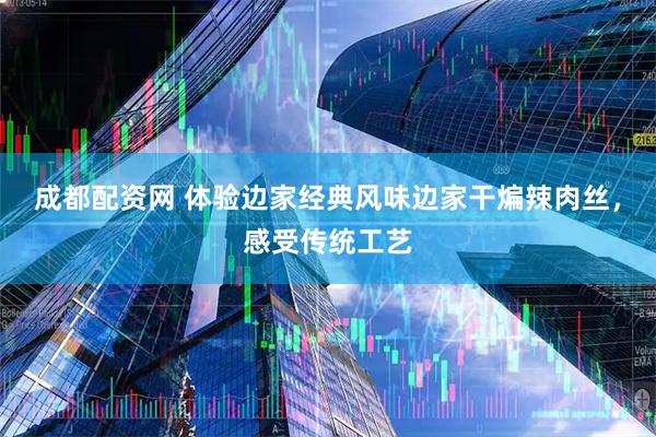 成都配资网 体验边家经典风味边家干煸辣肉丝，感受传统工艺