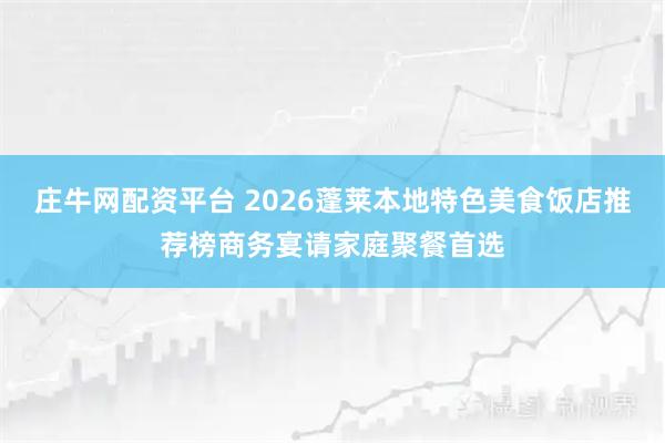 庄牛网配资平台 2026蓬莱本地特色美食饭店推荐榜商务宴请家庭聚餐首选