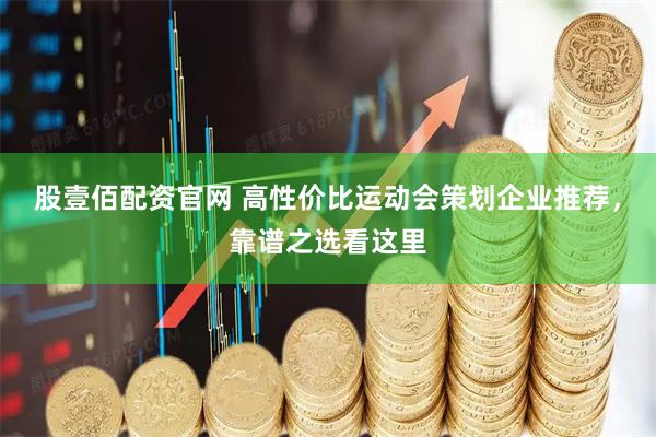 股壹佰配资官网 高性价比运动会策划企业推荐，靠谱之选看这里