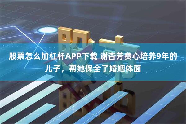 股票怎么加杠杆APP下载 谢杏芳费心培养9年的儿子，帮她保全了婚姻体面