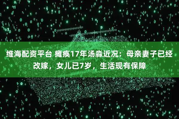 维海配资平台 瘫痪17年汤淼近况：母亲妻子已经改嫁，女儿已7岁，生活现有保障