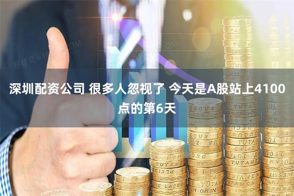 深圳配资公司 很多人忽视了 今天是A股站上4100点的第6天