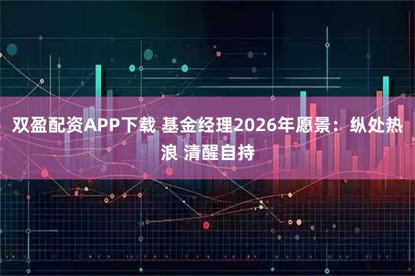 双盈配资APP下载 基金经理2026年愿景：纵处热浪 清醒自持