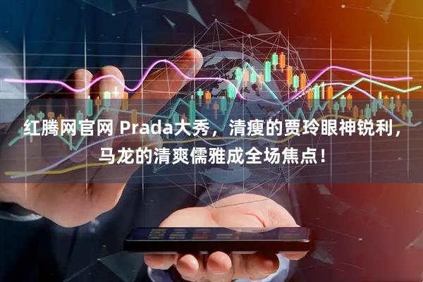 红腾网官网 Prada大秀，清瘦的贾玲眼神锐利，马龙的清爽儒雅成全场焦点！