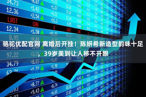 骆驼优配官网 离婚后开挂！陈妍希新造型韵味十足，39岁美到让人移不开眼