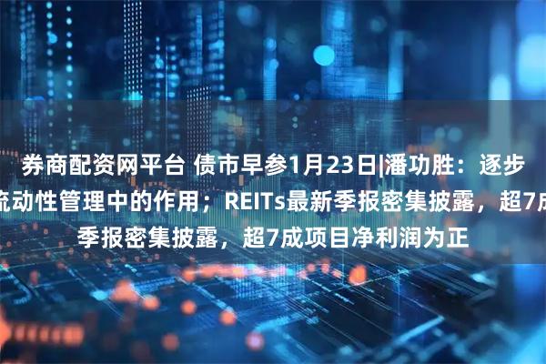 券商配资网平台 债市早参1月23日|潘功胜：逐步发挥国债买卖在流动性管理中的作用；REITs最新季报密集披露，超7成项目净利润为正