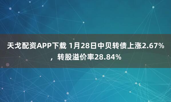 天戈配资APP下载 1月28日中贝转债上涨2.67%，转股溢价率28.84%