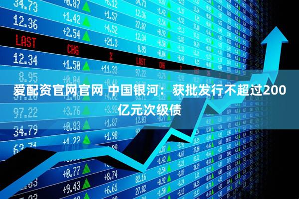 爱配资官网官网 中国银河：获批发行不超过200亿元次级债