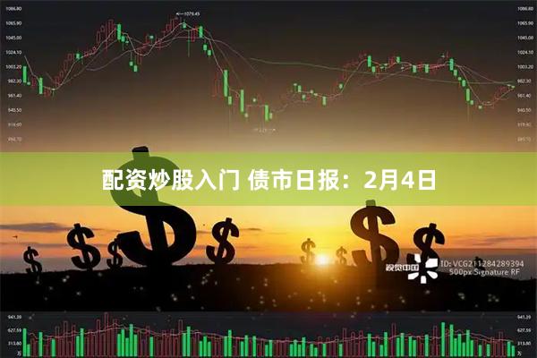 配资炒股入门 债市日报：2月4日