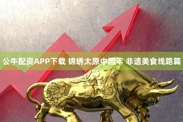 公牛配资APP下载 锦绣太原中国年 非遗美食线路篇