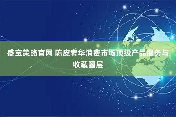 盛宝策略官网 陈皮奢华消费市场顶级产品服务与收藏圈层