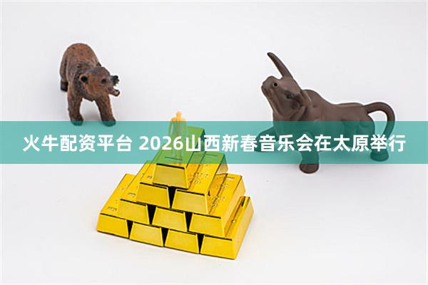 火牛配资平台 2026山西新春音乐会在太原举行