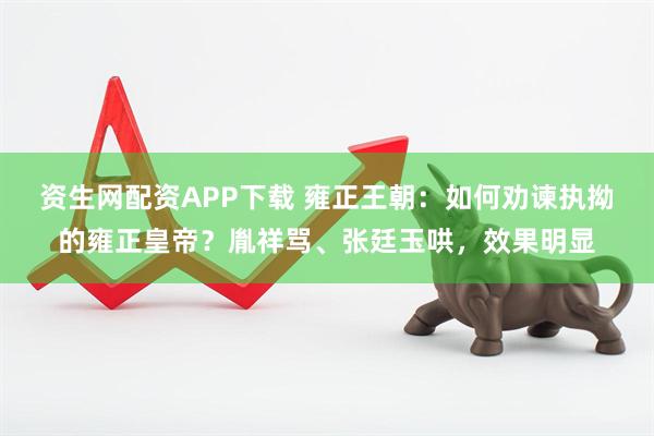 资生网配资APP下载 雍正王朝：如何劝谏执拗的雍正皇帝？胤祥骂、张廷玉哄，效果明显