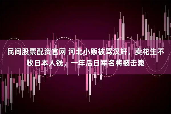 民间股票配资官网 河北小贩被骂汉奸，卖花生不收日本人钱，一年后日军名将被击毙