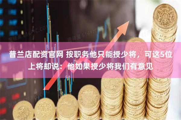 普兰店配资官网 按职务他只能授少将，可这5位上将却说：他如果授少将我们有意见