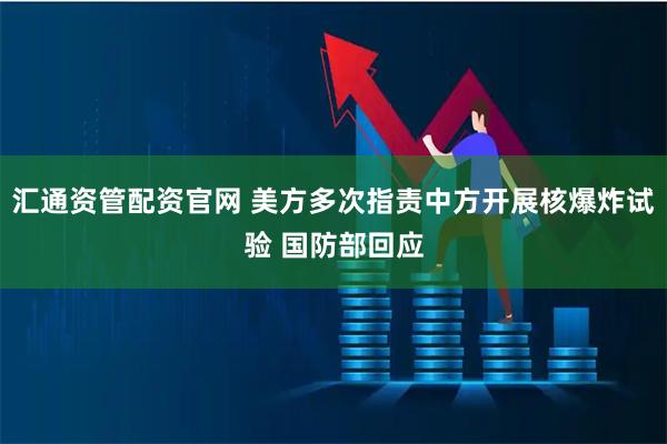 汇通资管配资官网 美方多次指责中方开展核爆炸试验 国防部回应