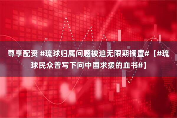 尊享配资 #琉球归属问题被迫无限期搁置#【#琉球民众曾写下向中国求援的血书#】