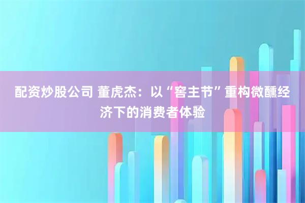 配资炒股公司 董虎杰：以“窖主节”重构微醺经济下的消费者体验