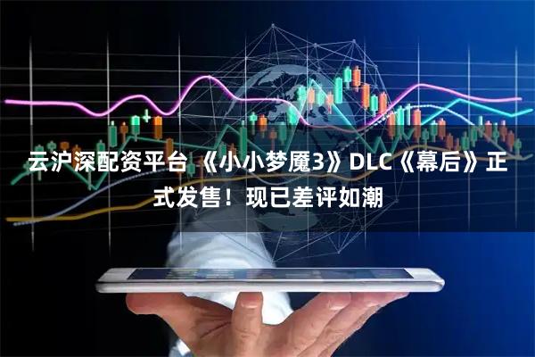 云沪深配资平台 《小小梦魇3》DLC《幕后》正式发售！现已差评如潮