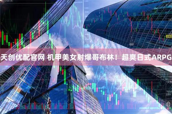 天创优配官网 机甲美女射爆哥布林！超爽日式ARPG