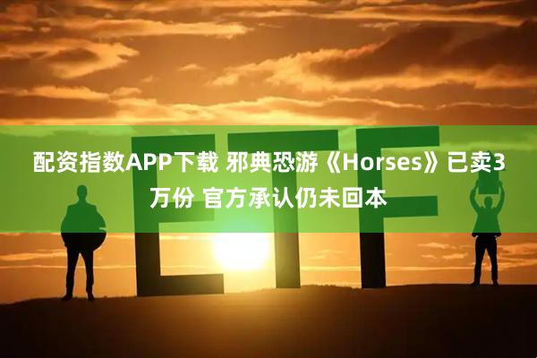 配资指数APP下载 邪典恐游《Horses》已卖3万份 官方承认仍未回本