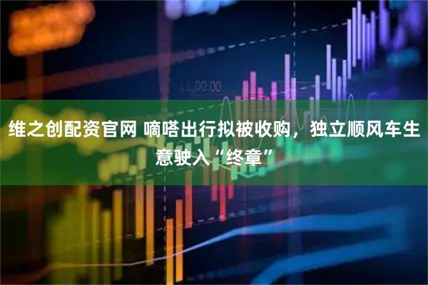 维之创配资官网 嘀嗒出行拟被收购，独立顺风车生意驶入“终章”