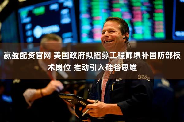 赢盈配资官网 美国政府拟招募工程师填补国防部技术岗位 推动引入硅谷思维