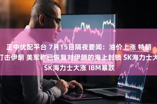 正中优配平台 7月15日隔夜要闻：油价上涨 特朗普称将继续打击伊朗 美军称已恢复对伊朗的海上封锁 SK海力士大涨 IBM暴跌