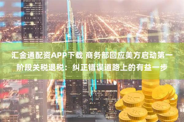 汇金通配资APP下载 商务部回应美方启动第一阶段关税退税：纠正错误道路上的有益一步