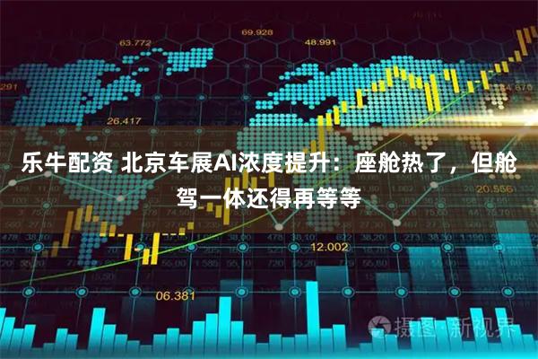 乐牛配资 北京车展AI浓度提升：座舱热了，但舱驾一体还得再等等